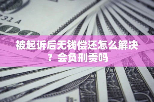 北京被起诉后无钱偿还怎么解决？会负刑责吗