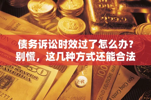 北京债务诉讼时效过了怎么办？别慌，这几种方式还能合法追讨！